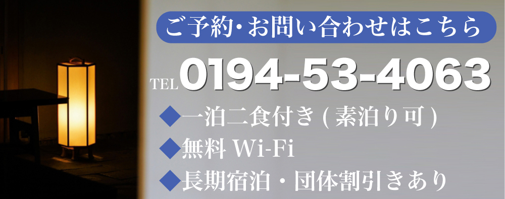 ご予約・お問い合わせはこちら TEL　0194-53-4063 ◆一泊二食付き(素泊り可) ◆無料Wi-Fi ◆長期宿泊・団体割引きあり